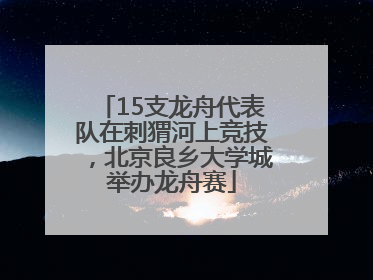 15支龙舟代表队在刺猬河上竞技，北京良乡大学城举办龙舟赛