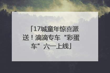 17城童年惊喜派送！滴滴专车“彩蛋车”六一上线