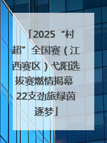 2025“村超”全国赛（江西赛区）弋阳选拔赛燃情揭幕 22支劲旅绿茵逐梦