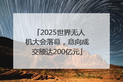 2025世界无人机大会落幕，意向成交额达200亿元