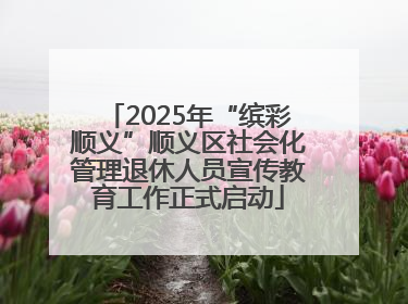 2025年“缤彩顺义”顺义区社会化管理退休人员宣传教育工作正式启动