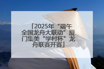 2025年“端午全国龙舟大联动”厦门集美“学村杯”龙舟联赛开赛