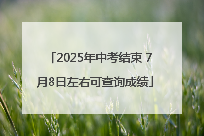 2025年中考结束 7月8日左右可查询成绩