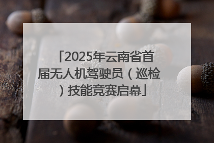 2025年云南省首届无人机驾驶员（巡检）技能竞赛启幕
