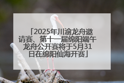 2025年川渝龙舟邀请赛、第十一届绵阳端午龙舟公开赛将于5月31日在绵阳仙海开赛