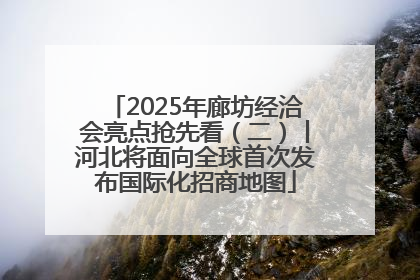 2025年廊坊经洽会亮点抢先看（二）丨河北将面向全球首次发布国际化招商地图