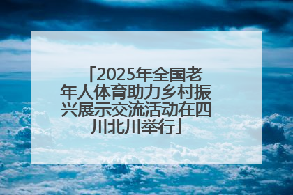 2025年全国老年人体育助力乡村振兴展示交流活动在四川北川举行
