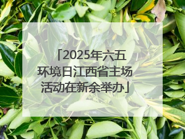 2025年六五环境日江西省主场活动在新余举办