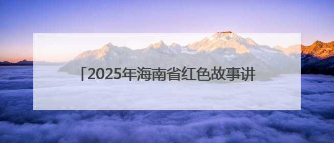 2025年海南省红色故事讲解员大赛（决赛）在海口举行
