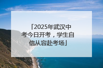 2025年武汉中考今日开考，学生自信从容赴考场