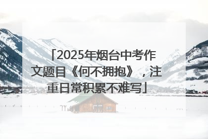 2025年烟台中考作文题目《何不拥抱》，注重日常积累不难写