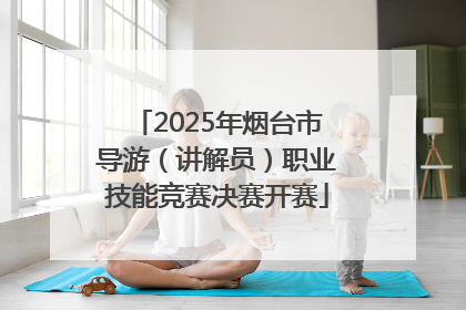 2025年烟台市导游（讲解员）职业技能竞赛决赛开赛