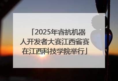 2025年睿抗机器人开发者大赛江西省赛在江西科技学院举行