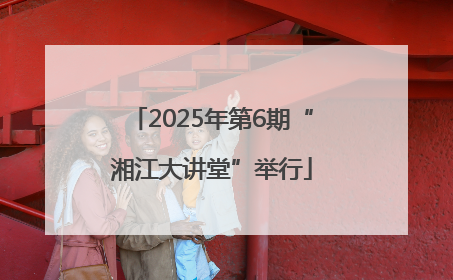 2025年第6期“湘江大讲堂”举行