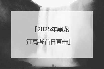 2025年黑龙江高考首日直击