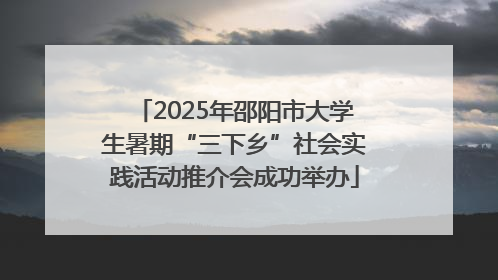 2025年邵阳市大学生暑期“三下乡”社会实践活动推介会成功举办