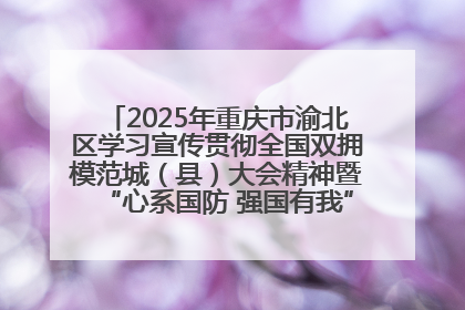 2025年重庆市渝北区学习宣传贯彻全国双拥模范城（县）大会精神暨“心系国防 强国有我”国防教育活动