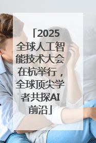 2025全球人工智能技术大会在杭举行，全球顶尖学者共探AI前沿