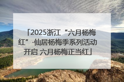 2025浙江“六月杨梅红”·仙居杨梅季系列活动开启 六月杨梅正当红