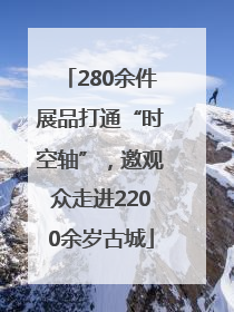 280余件展品打通“时空轴”，邀观众走进2200余岁古城