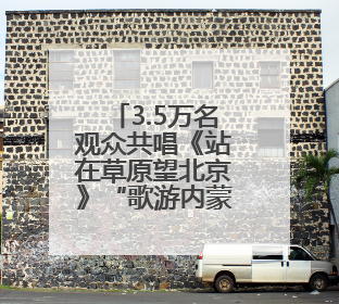 3.5万名观众共唱《站在草原望北京》“歌游内蒙古”北疆文化活动季启动