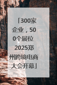 300家企业，500个展位 2025郑州跨境电商大会开幕