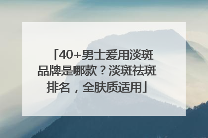 40+男士爱用淡斑品牌是哪款？淡斑祛斑排名，全肤质适用