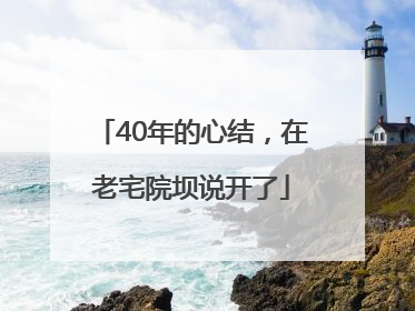 40年的心结，在老宅院坝说开了