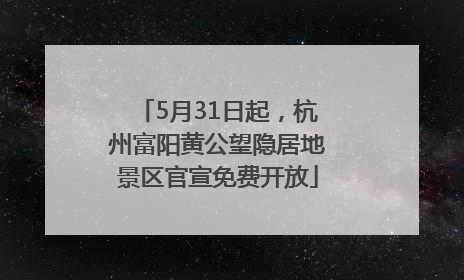 5月31日起，杭州富阳黄公望隐居地景区官宣免费开放