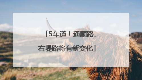 5车道！通顺路、右堤路将有新变化
