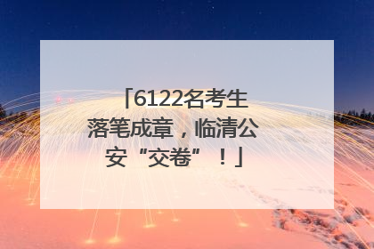 6122名考生落笔成章，临清公安“交卷”！