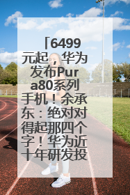 6499元起，华为发布Pura80系列手机！余承东：绝对对得起那四个字！华为近十年研发投入12490亿元