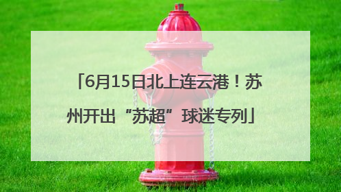 6月15日北上连云港！苏州开出“苏超”球迷专列
