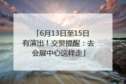6月13日至15日有演出！交警提醒：去会展中心这样走
