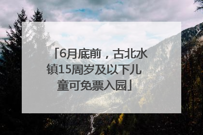 6月底前，古北水镇15周岁及以下儿童可免票入园