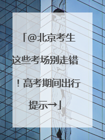 @北京考生 这些考场别走错！高考期间出行提示→