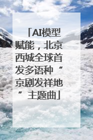 AI模型赋能，北京西城全球首发多语种“京剧发祥地”主题曲