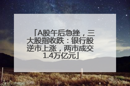 A股午后急挫，三大股指收跌：银行股逆市上涨，两市成交1.4万亿元