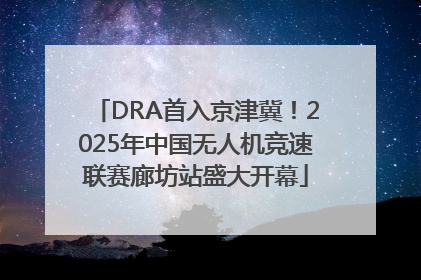 DRA首入京津冀！2025年中国无人机竞速联赛廊坊站盛大开幕