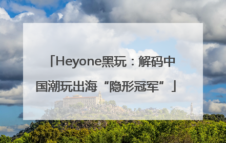 Heyone黑玩：解码中国潮玩出海“隐形冠军”