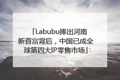 Labubu捧出河南新首富背后，中国已成全球第四大IP零售市场