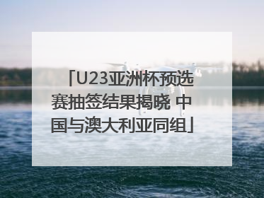 U23亚洲杯预选赛抽签结果揭晓 中国与澳大利亚同组